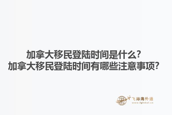 加拿大移民登陸時間是什么？加拿大移民登陸時間有哪些注意事項？1.jpg