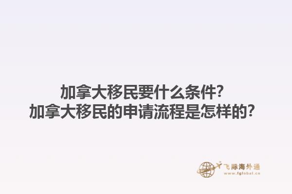 加拿大移民要什么條件？加拿大移民的申請(qǐng)流程是怎樣的？1.jpg