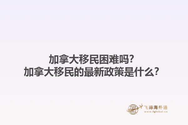 加拿大移民困難嗎？加拿大移民的最新政策是什么？1.jpg