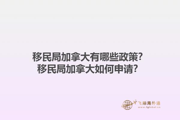 移民局加拿大有哪些政策？移民局加拿大如何申請？1.jpg