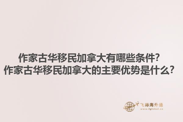 作家古華移民加拿大有哪些條件？作家古華移民加拿大的主要優(yōu)勢(shì)是什么？1.jpg