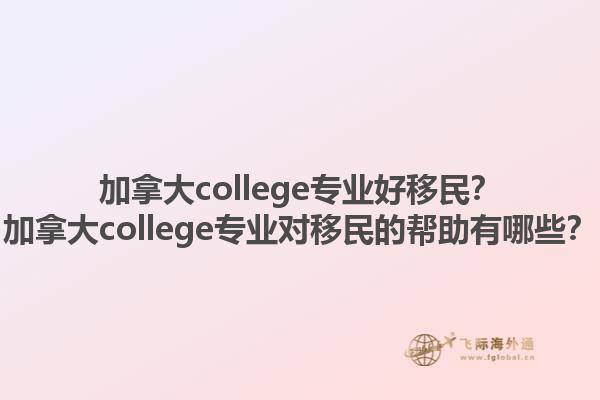 加拿大college專業(yè)好移民？加拿大college專業(yè)對(duì)移民的幫助有哪些？1.jpg