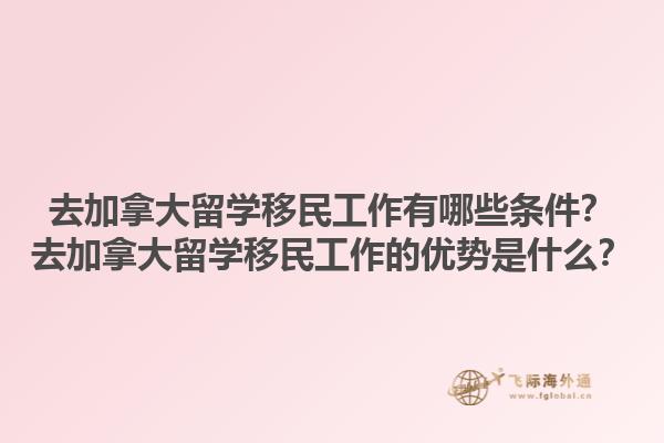 去加拿大留學移民工作有哪些條件？去加拿大留學移民工作的優(yōu)勢是什么？1.jpg