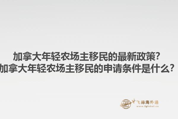 加拿大年輕農(nóng)場主移民的最新政策？加拿大年輕農(nóng)場主移民的申請條件是什么？1.jpg