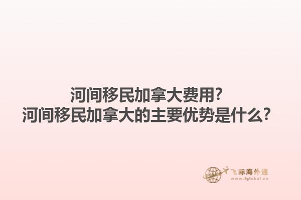 河間移民加拿大費用？河間移民加拿大的主要優(yōu)勢是什么？1.jpg