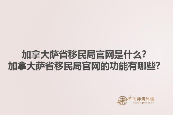 加拿大薩省移民局官網(wǎng)是什么？加拿大薩省移民局官網(wǎng)的功能有哪些？1.jpg