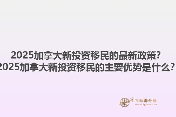 2025加拿大新投資移民的最新政策？2025加拿大新投資移民的主要優(yōu)勢是什么？1.jpg