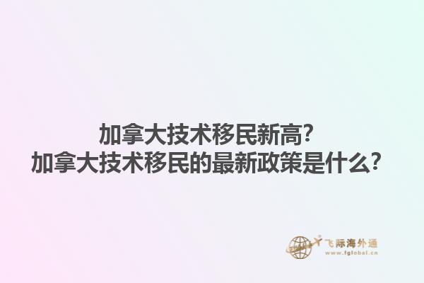 加拿大技術(shù)移民新高？加拿大技術(shù)移民的最新政策是什么？1.jpg