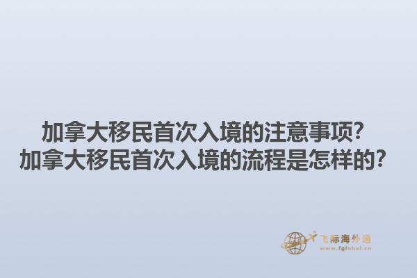 加拿大移民首次入境的注意事項？加拿大移民首次入境的流程是怎樣的？1.jpg