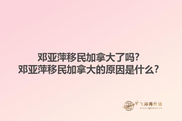 鄧亞萍移民加拿大了嗎？鄧亞萍移民加拿大的原因是什么？1.jpg