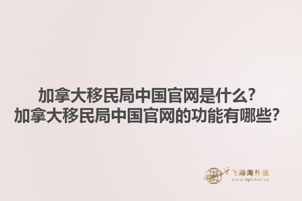 加拿大移民局中國官網(wǎng)是什么？加拿大移民局中國官網(wǎng)的功能有哪些？1.jpg