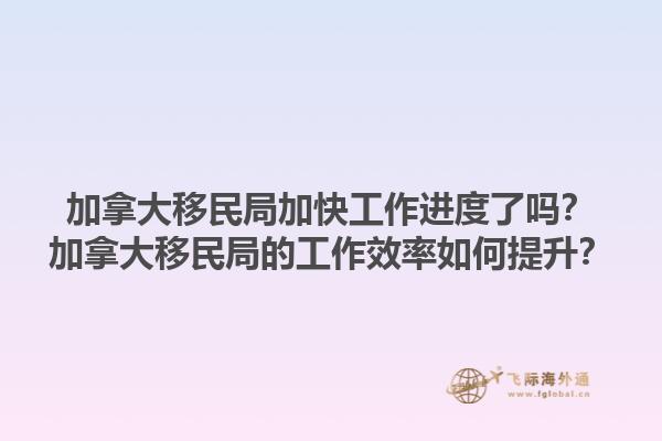 加拿大移民局加快工作進(jìn)度了嗎？加拿大移民局的工作效率如何提升？1.jpg