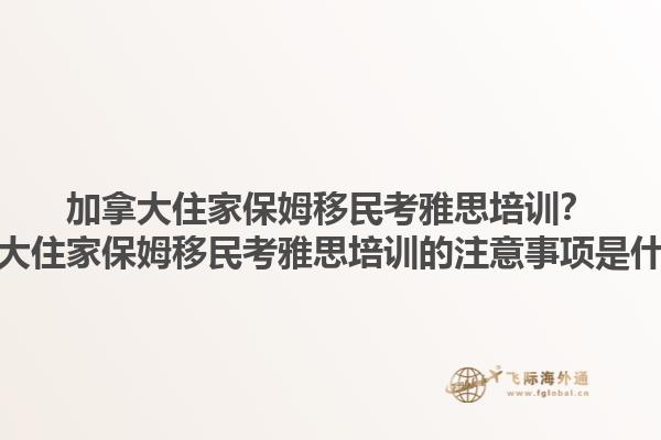 加拿大住家保姆移民考雅思培訓(xùn)？加拿大住家保姆移民考雅思培訓(xùn)的注意事項(xiàng)是什么？1.jpg