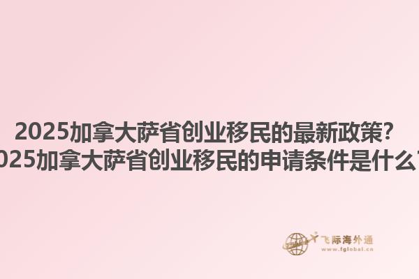 2025加拿大薩省創(chuàng)業(yè)移民的最新政策？2025加拿大薩省創(chuàng)業(yè)移民的申請(qǐng)條件是什么？1.jpg