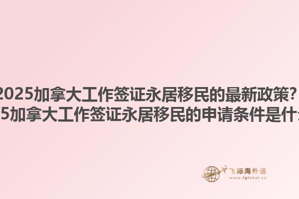 2025加拿大工作簽證永居移民的最新政策？2025加拿大工作簽證永居移民的申請條件是什么？1.jpg
