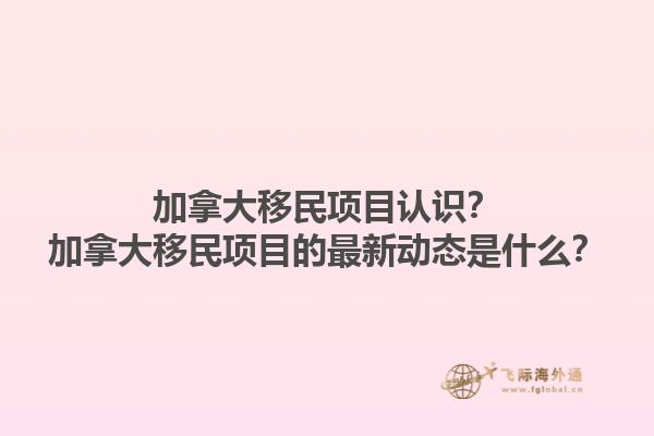加拿大移民項目認識？加拿大移民項目的最新動態(tài)是什么？1.jpg