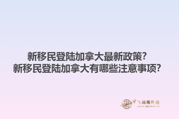 新移民登陸加拿大最新政策？新移民登陸加拿大有哪些注意事項？1.jpg
