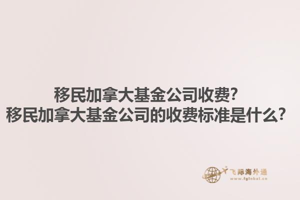 移民加拿大基金公司收費？移民加拿大基金公司的收費標準是什么？1.jpg