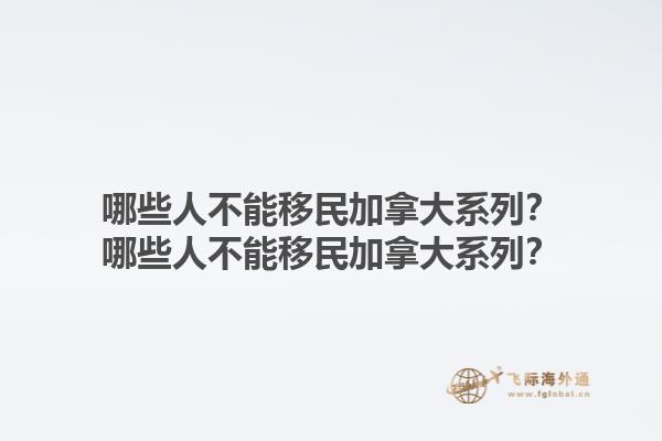 哪些人不能移民加拿大系列？哪些人不能移民加拿大系列？1.jpg