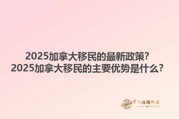 2025加拿大移民的最新政策？2025加拿大移民的主要優(yōu)勢(shì)是什么？1.jpg