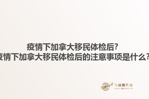 疫情下加拿大移民體檢后？疫情下加拿大移民體檢后的注意事項(xiàng)是什么？1.jpg