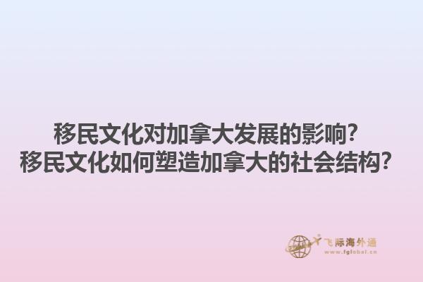 移民文化對(duì)加拿大發(fā)展的影響？移民文化如何塑造加拿大的社會(huì)結(jié)構(gòu)？1.jpg