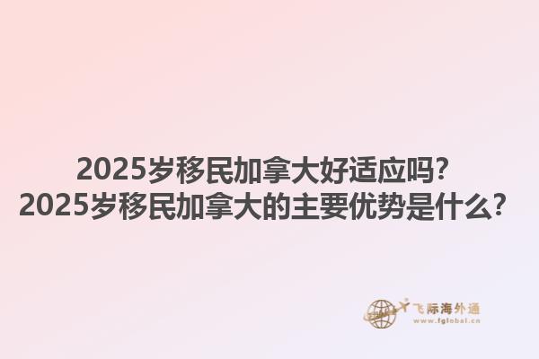 2025歲移民加拿大好適應(yīng)嗎？2025歲移民加拿大的主要優(yōu)勢是什么？1.jpg