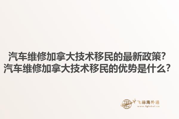 汽車維修加拿大技術(shù)移民的最新政策？汽車維修加拿大技術(shù)移民的優(yōu)勢(shì)是什么？1.jpg