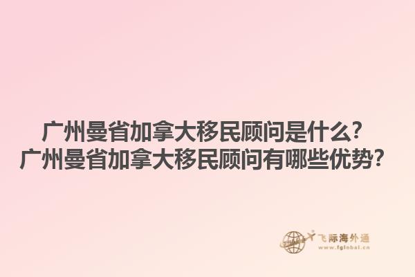廣州曼省加拿大移民顧問(wèn)是什么？廣州曼省加拿大移民顧問(wèn)有哪些優(yōu)勢(shì)？1.jpg