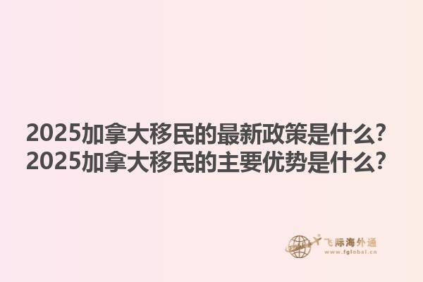 2025加拿大移民的最新政策是什么？2025加拿大移民的主要優(yōu)勢是什么？1.jpg