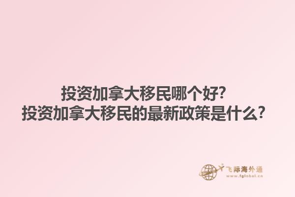 投資加拿大移民哪個(gè)好？投資加拿大移民的最新政策是什么？1.jpg