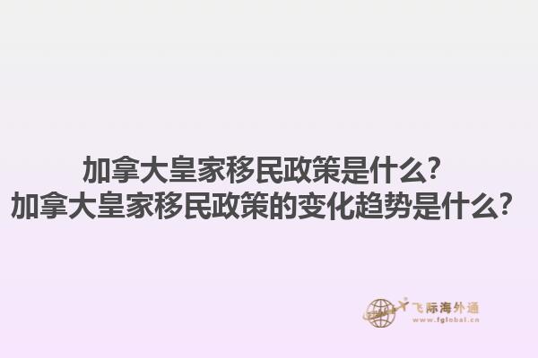 加拿大皇家移民政策是什么？加拿大皇家移民政策的變化趨勢是什么？1.jpg