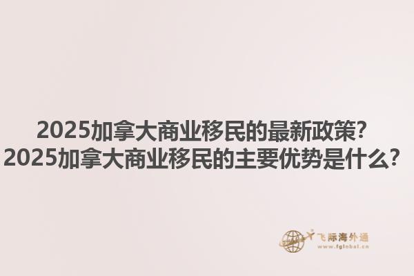 2025加拿大商業(yè)移民的最新政策？2025加拿大商業(yè)移民的主要優(yōu)勢是什么？1.jpg