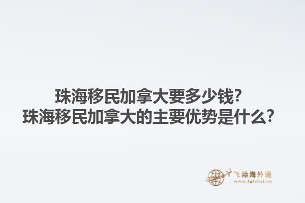 珠海移民加拿大要多少錢？珠海移民加拿大的主要優(yōu)勢是什么？1.jpg