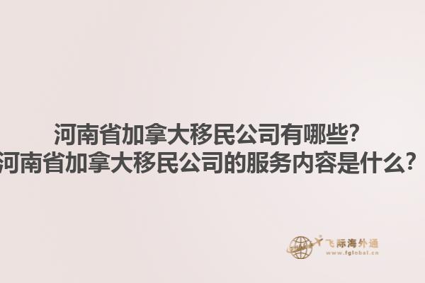 河南省加拿大移民公司有哪些？河南省加拿大移民公司的服務(wù)內(nèi)容是什么？1.jpg