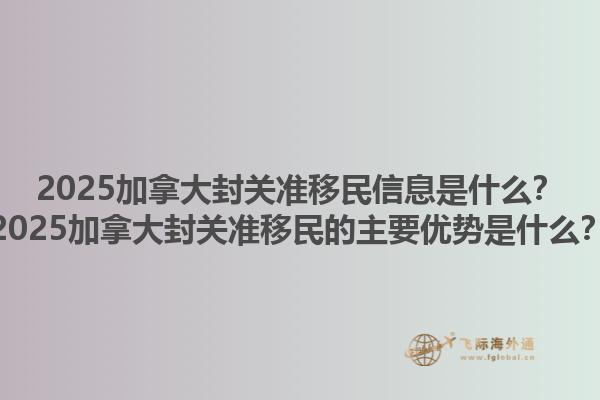 2025加拿大封關(guān)準(zhǔn)移民信息是什么？2025加拿大封關(guān)準(zhǔn)移民的主要優(yōu)勢是什么？1.jpg