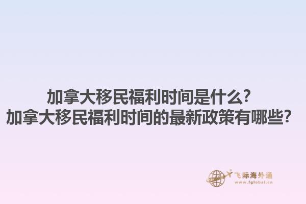 加拿大移民福利時(shí)間是什么？加拿大移民福利時(shí)間的最新政策有哪些？1.jpg