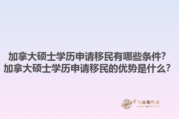 加拿大碩士學歷申請移民有哪些條件？加拿大碩士學歷申請移民的優(yōu)勢是什么？1.jpg