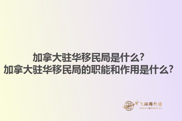 加拿大駐華移民局是什么？加拿大駐華移民局的職能和作用是什么？1.jpg