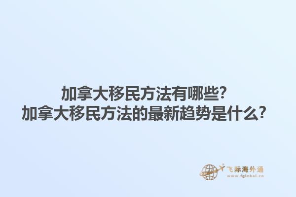 加拿大移民方法有哪些？加拿大移民方法的最新趨勢是什么？1.jpg