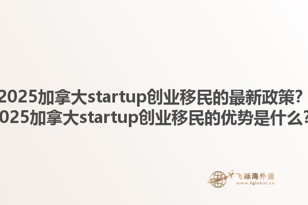 2025加拿大startup創(chuàng)業(yè)移民的最新政策？2025加拿大startup創(chuàng)業(yè)移民的優(yōu)勢(shì)是什么？1.jpg