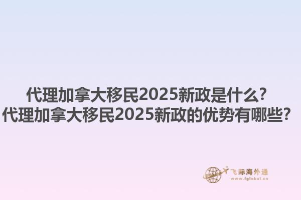 代理加拿大移民2025新政是什么？代理加拿大移民2025新政的優(yōu)勢(shì)有哪些？1.jpg