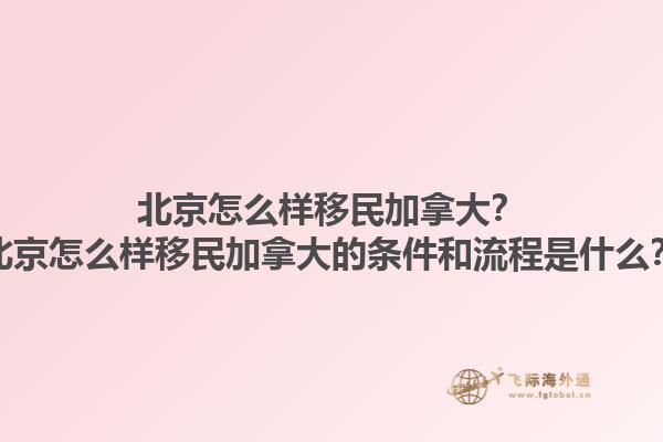 北京怎么樣移民加拿大？北京怎么樣移民加拿大的條件和流程是什么？1.jpg
