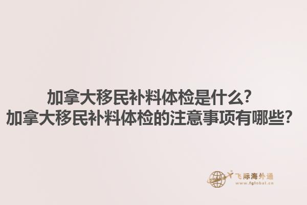 加拿大移民補料體檢是什么？加拿大移民補料體檢的注意事項有哪些？1.jpg