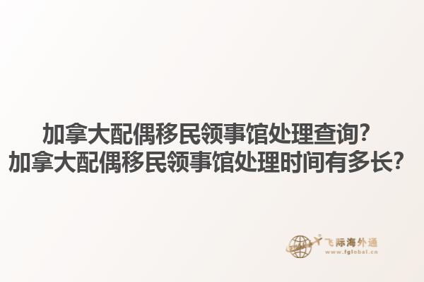 加拿大配偶移民領(lǐng)事館處理查詢？加拿大配偶移民領(lǐng)事館處理時(shí)間有多長？1.jpg