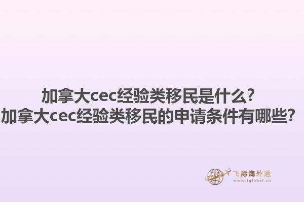 加拿大cec經(jīng)驗類移民是什么？加拿大cec經(jīng)驗類移民的申請條件有哪些？1.jpg