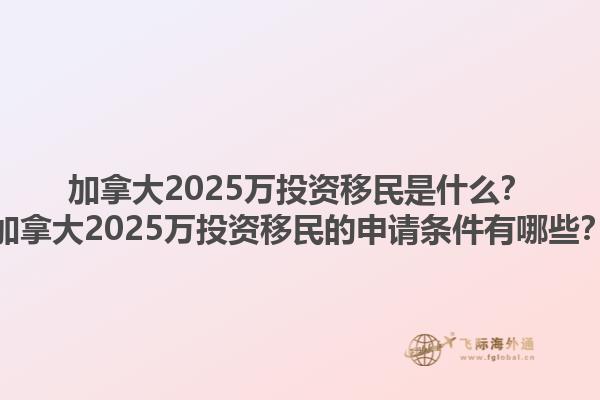 加拿大2025萬投資移民是什么？加拿大2025萬投資移民的申請條件有哪些？1.jpg