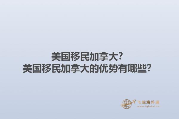 美國(guó)移民加拿大？美國(guó)移民加拿大的優(yōu)勢(shì)有哪些？1.jpg
