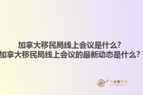 加拿大移民局線(xiàn)上會(huì)議是什么？加拿大移民局線(xiàn)上會(huì)議的最新動(dòng)態(tài)是什么？1.jpg