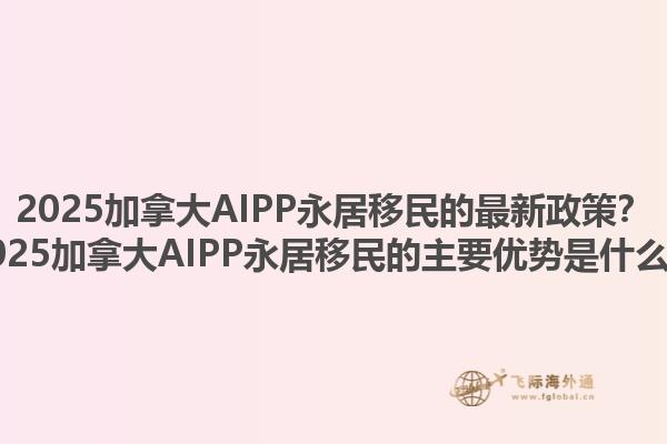 2025加拿大AIPP永居移民的最新政策？2025加拿大AIPP永居移民的主要優(yōu)勢是什么？1.jpg